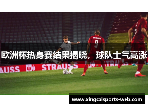 欧洲杯热身赛结果揭晓，球队士气高涨